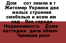 Дом 28 сот земли в г. Житомир Украина два жилых строения смебелью и всем им.,сад - Все города Недвижимость » Дома, коттеджи, дачи обмен   . Чувашия респ.